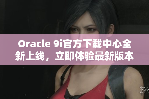 Oracle 9i官方下载中心全新上线，立即体验最新版本！