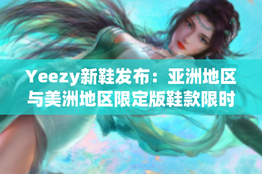 Yeezy新鞋发布：亚洲地区与美洲地区限定版鞋款限时登场