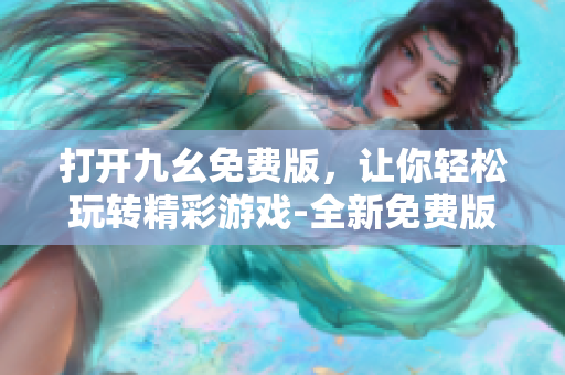 打开九幺免费版，让你轻松玩转精彩游戏-全新免费版乐趣无穷