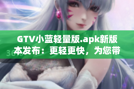 GTV小蓝轻量版.apk新版本发布：更轻更快，为您带来更优质的观影体验