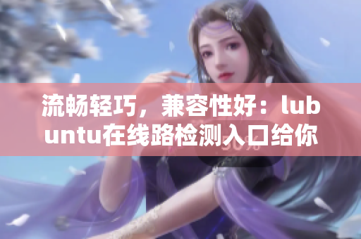 流畅轻巧，兼容性好：lubuntu在线路检测入口给你引言