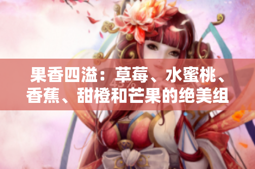 果香四溢：草莓、水蜜桃、香蕉、甜橙和芒果的绝美组合