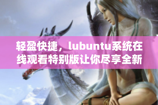轻盈快捷，lubuntu系统在线观看特别版让你尽享全新视听体验