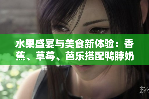 水果盛宴与美食新体验：香蕉、草莓、芭乐搭配鸭脖奶茶千层浪带来的惊喜口味