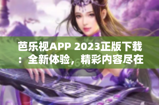 芭乐视APP 2023正版下载：全新体验，精彩内容尽在手机触手可及