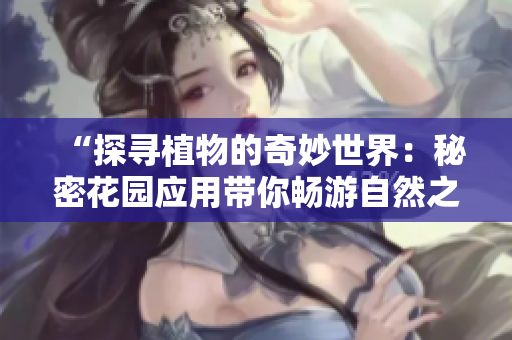 “探寻植物的奇妙世界：秘密花园应用带你畅游自然之美”