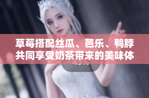 草莓搭配丝瓜、芭乐、鸭脖共同享受奶茶带来的美味体验