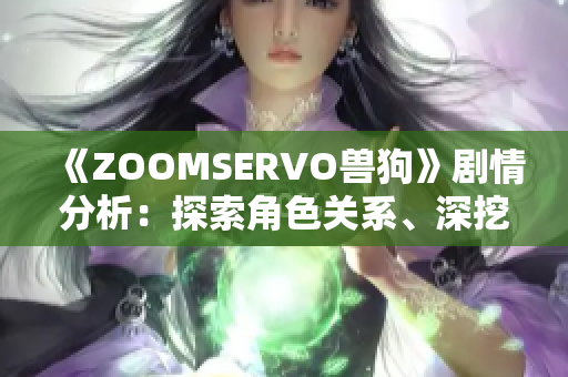 《ZOOMSERVO兽狗》剧情分析：探索角色关系、深挖情感内核