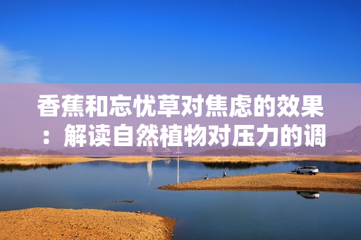 香蕉和忘忧草对焦虑的效果：解读自然植物对压力的调节作用