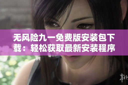 无风险九一免费版安装包下载：轻松获取最新安装程序