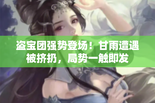 盗宝团强势登场！甘雨遭遇被挤扔，局势一触即发