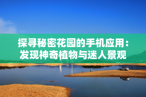 探寻秘密花园的手机应用：发现神奇植物与迷人景观