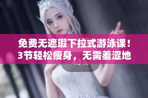 免费无遮瑕下拉式游泳课！3节轻松瘦身，无需羞涩地下水，效果拔群
