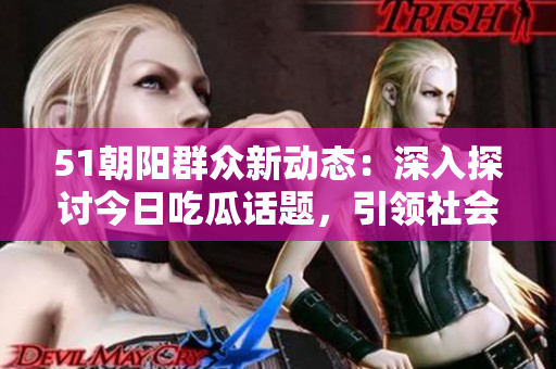 51朝阳群众新动态：深入探讨今日吃瓜话题，引领社会话题风潮