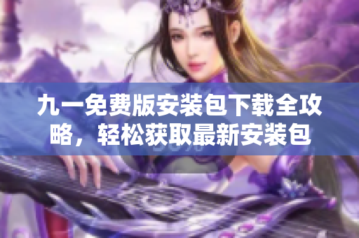 九一免费版安装包下载全攻略，轻松获取最新安装包