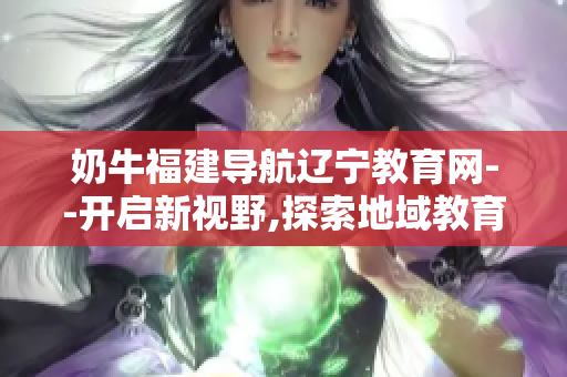 奶牛福建导航辽宁教育网--开启新视野,探索地域教育资源