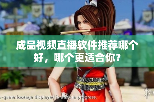 成品视频直播软件推荐哪个好，哪个更适合你？