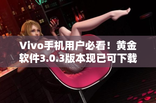 Vivo手机用户必看！黄金软件3.0.3版本现已可下载