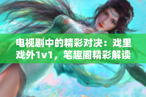 电视剧中的精彩对决：戏里戏外1v1，笔趣阁精彩解读