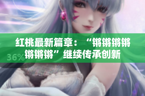 红桃最新篇章：“锵锵锵锵锵锵锵”继续传承创新