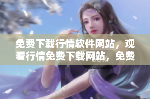 免费下载行情软件网站，观看行情免费下载网站，免费获取最新行情软件