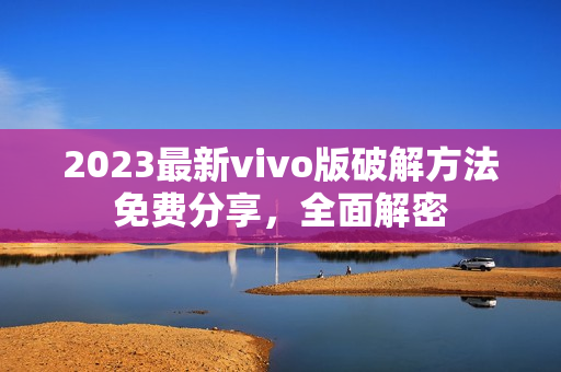 2023最新vivo版破解方法免费分享，全面解密