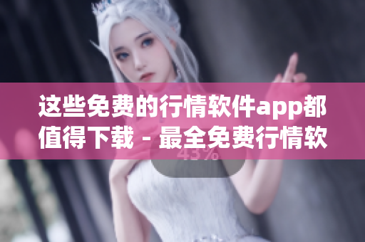 这些免费的行情软件app都值得下载 - 最全免费行情软件app推荐