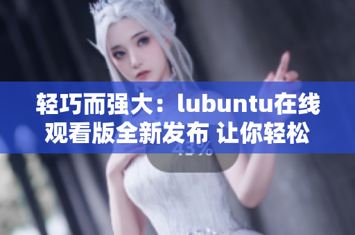 轻巧而强大：lubuntu在线观看版全新发布 让你轻松享受高效办公和娱乐