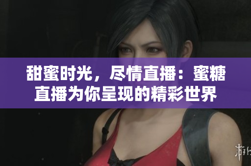 甜蜜时光，尽情直播：蜜糖直播为你呈现的精彩世界