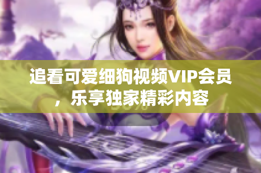 追看可爱细狗视频VIP会员，乐享独家精彩内容
