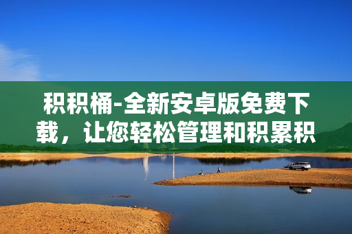 积积桶-全新安卓版免费下载，让您轻松管理和积累积积