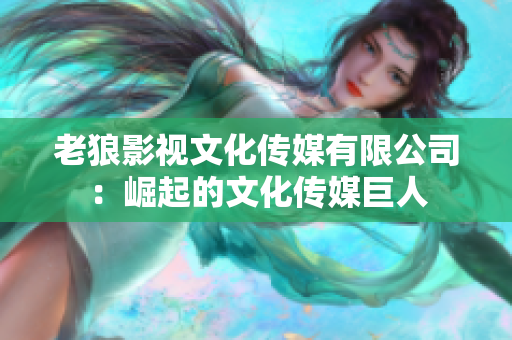 老狼影视文化传媒有限公司：崛起的文化传媒巨人