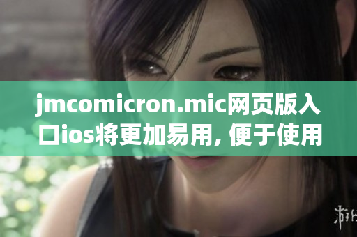 jmcomicron.mic网页版入口ios将更加易用, 便于使用者在苹果设备上使用