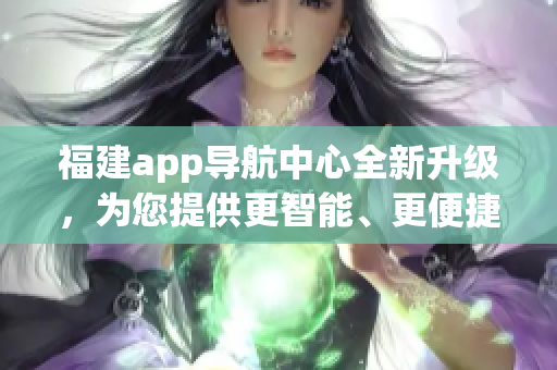 福建app导航中心全新升级，为您提供更智能、更便捷的定位导航服务