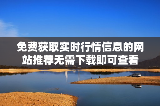 免费获取实时行情信息的网站推荐无需下载即可查看