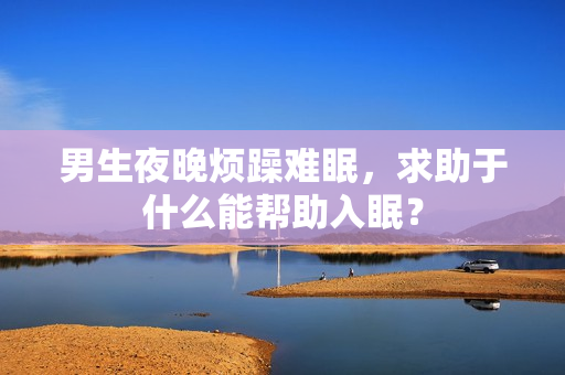 男生夜晚烦躁难眠，求助于什么能帮助入眠？