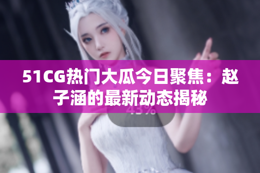 51CG热门大瓜今日聚焦：赵子涵的最新动态揭秘