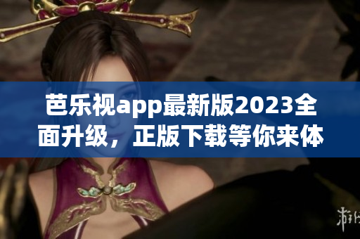 芭乐视app最新版2023全面升级，正版下载等你来体验