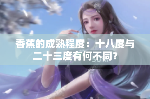 香蕉的成熟程度：十八度与二十三度有何不同？