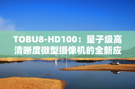 TOBU8-HD100：量子级高清晰度微型摄像机的全新应用领域研究