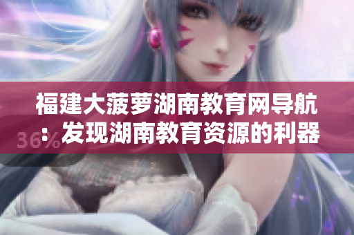 福建大菠萝湖南教育网导航：发现湖南教育资源的利器