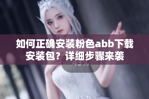 如何正确安装粉色abb下载安装包？详细步骤来袭