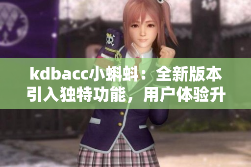 kdbacc小蝌蚪：全新版本引入独特功能，用户体验升级