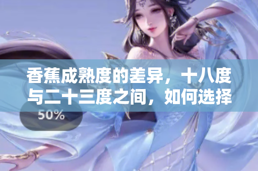 香蕉成熟度的差异，十八度与二十三度之间，如何选择？