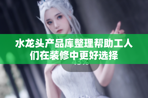 水龙头产品库整理帮助工人们在装修中更好选择