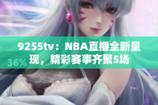 9255tv：NBA直播全新呈现，精彩赛事齐聚5场