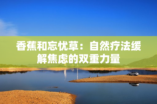 香蕉和忘忧草：自然疗法缓解焦虑的双重力量
