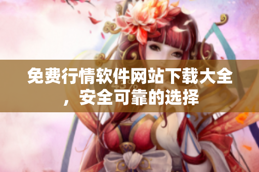 免费行情软件网站下载大全，安全可靠的选择