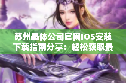 苏州晶体公司官网IOS安装下载指南分享：轻松获取最新版本！