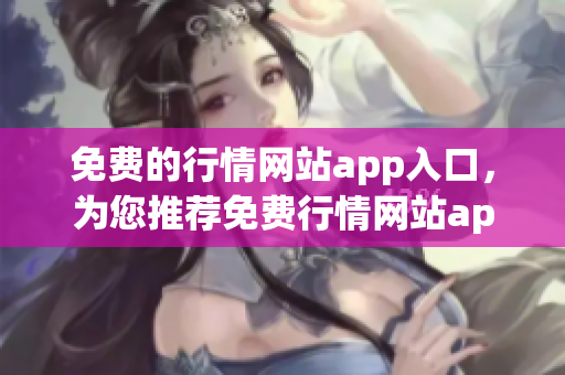 免费的行情网站app入口，为您推荐免费行情网站app，获取最全行情信息